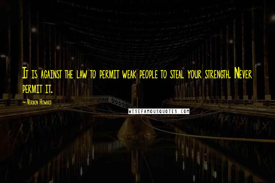 Vernon Howard Quotes: It is against the law to permit weak people to steal your strength. Never permit it.