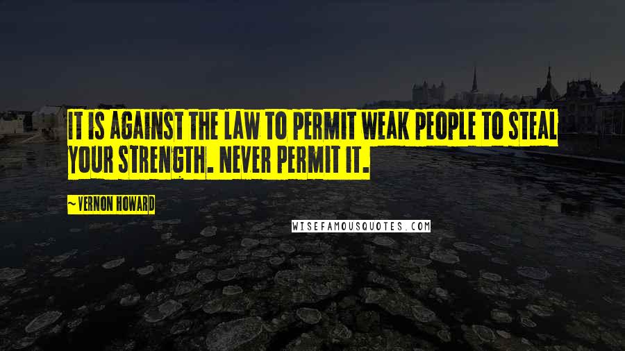 Vernon Howard Quotes: It is against the law to permit weak people to steal your strength. Never permit it.