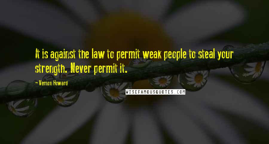 Vernon Howard Quotes: It is against the law to permit weak people to steal your strength. Never permit it.