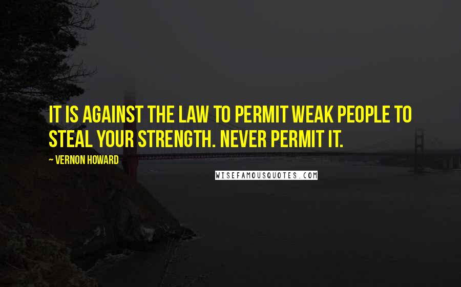 Vernon Howard Quotes: It is against the law to permit weak people to steal your strength. Never permit it.