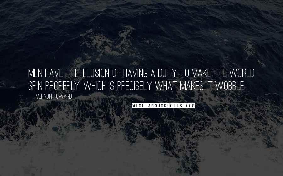 Vernon Howard Quotes: Men have the illusion of having a duty to make the world spin properly, which is precisely what makes it wobble.