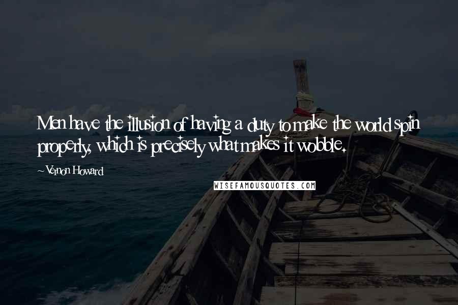 Vernon Howard Quotes: Men have the illusion of having a duty to make the world spin properly, which is precisely what makes it wobble.