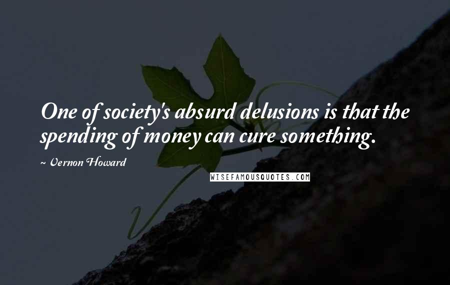 Vernon Howard Quotes: One of society's absurd delusions is that the spending of money can cure something.