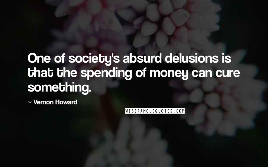 Vernon Howard Quotes: One of society's absurd delusions is that the spending of money can cure something.