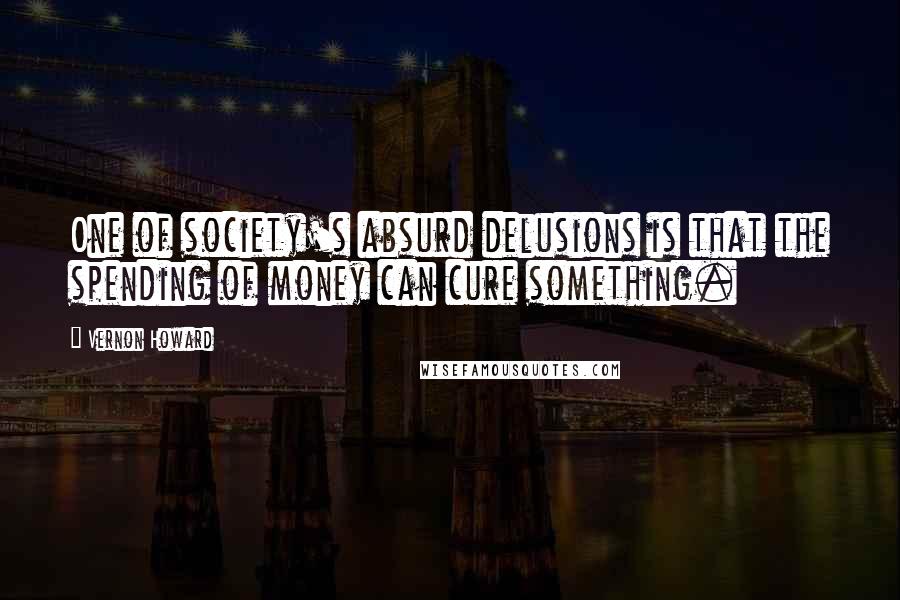 Vernon Howard Quotes: One of society's absurd delusions is that the spending of money can cure something.