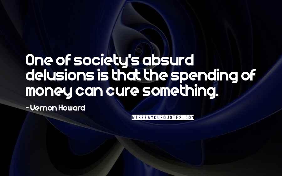 Vernon Howard Quotes: One of society's absurd delusions is that the spending of money can cure something.