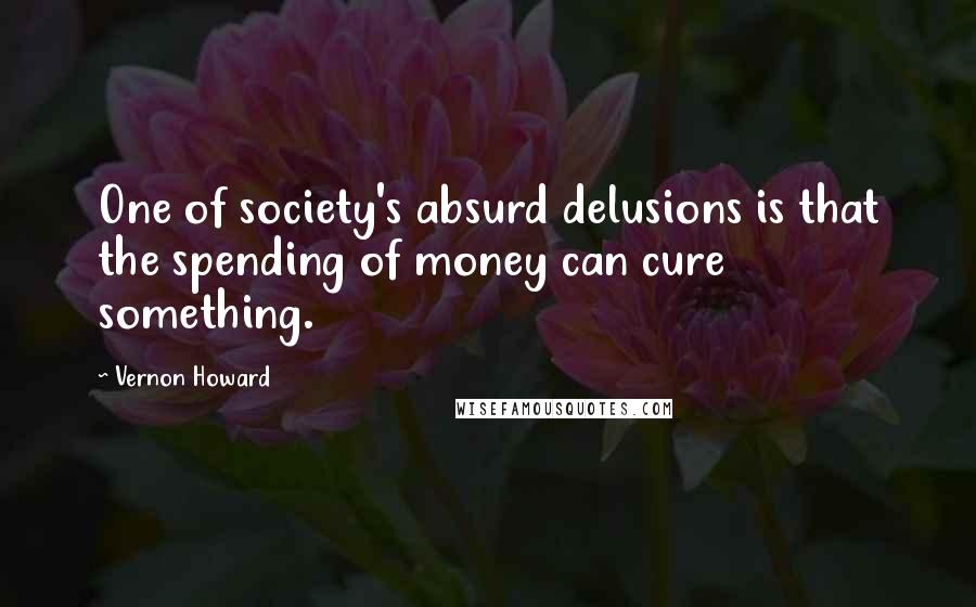 Vernon Howard Quotes: One of society's absurd delusions is that the spending of money can cure something.