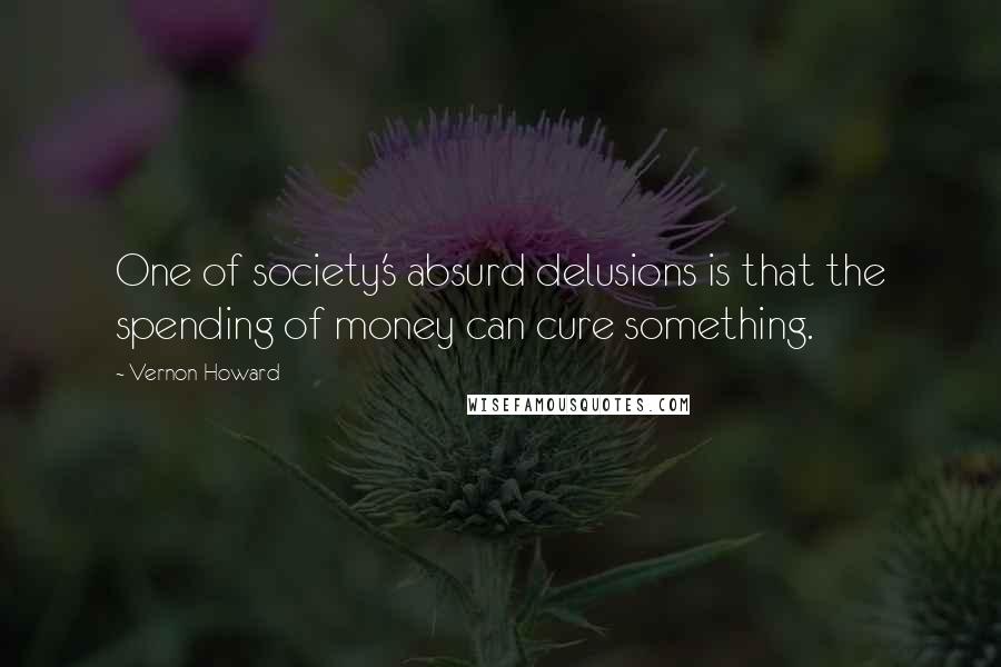Vernon Howard Quotes: One of society's absurd delusions is that the spending of money can cure something.