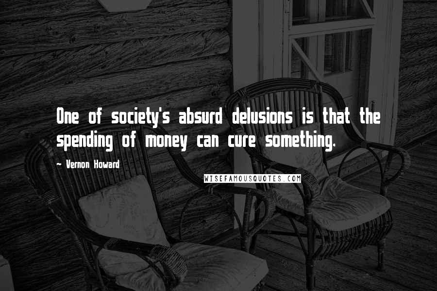 Vernon Howard Quotes: One of society's absurd delusions is that the spending of money can cure something.