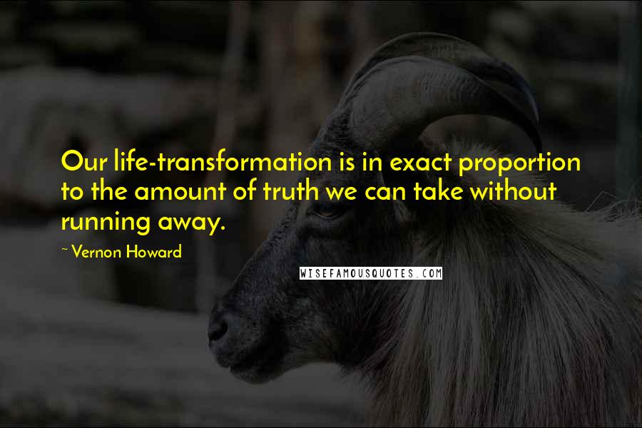 Vernon Howard Quotes: Our life-transformation is in exact proportion to the amount of truth we can take without running away.