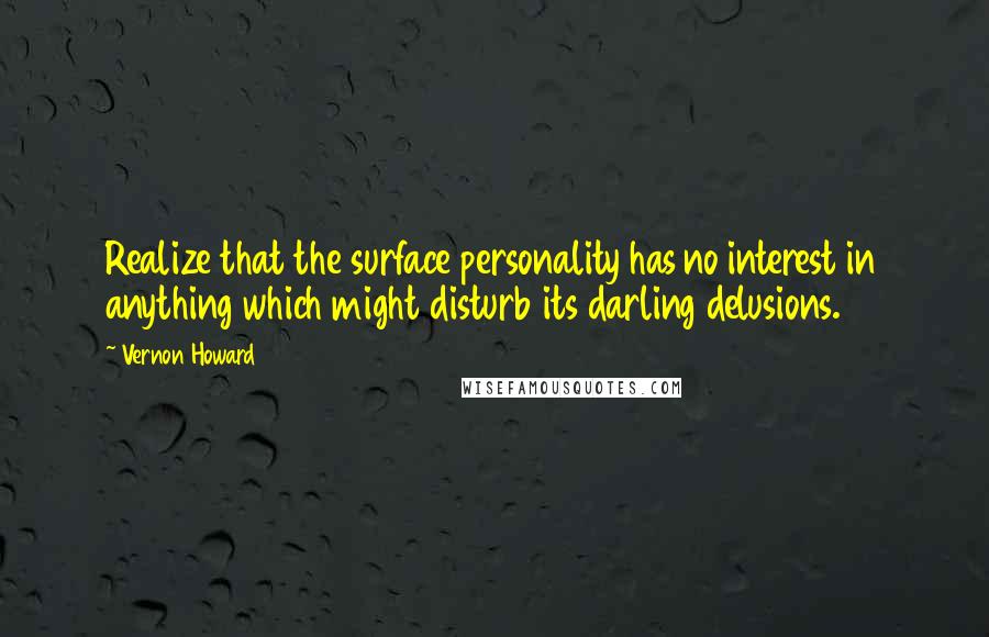 Vernon Howard Quotes: Realize that the surface personality has no interest in anything which might disturb its darling delusions.
