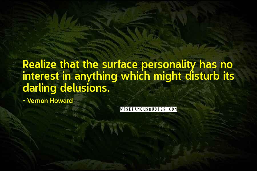 Vernon Howard Quotes: Realize that the surface personality has no interest in anything which might disturb its darling delusions.