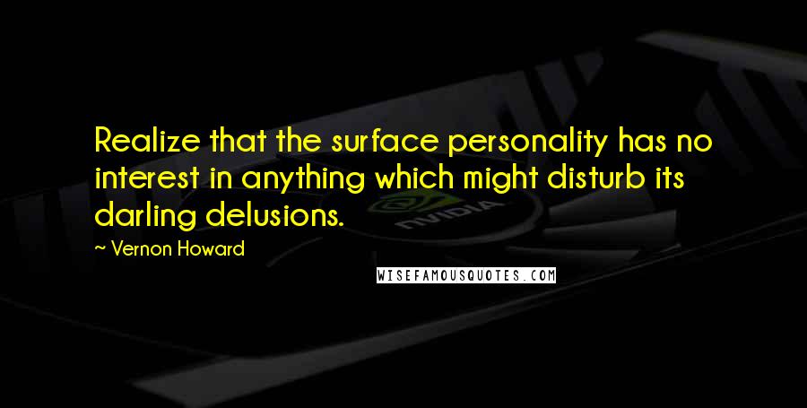 Vernon Howard Quotes: Realize that the surface personality has no interest in anything which might disturb its darling delusions.