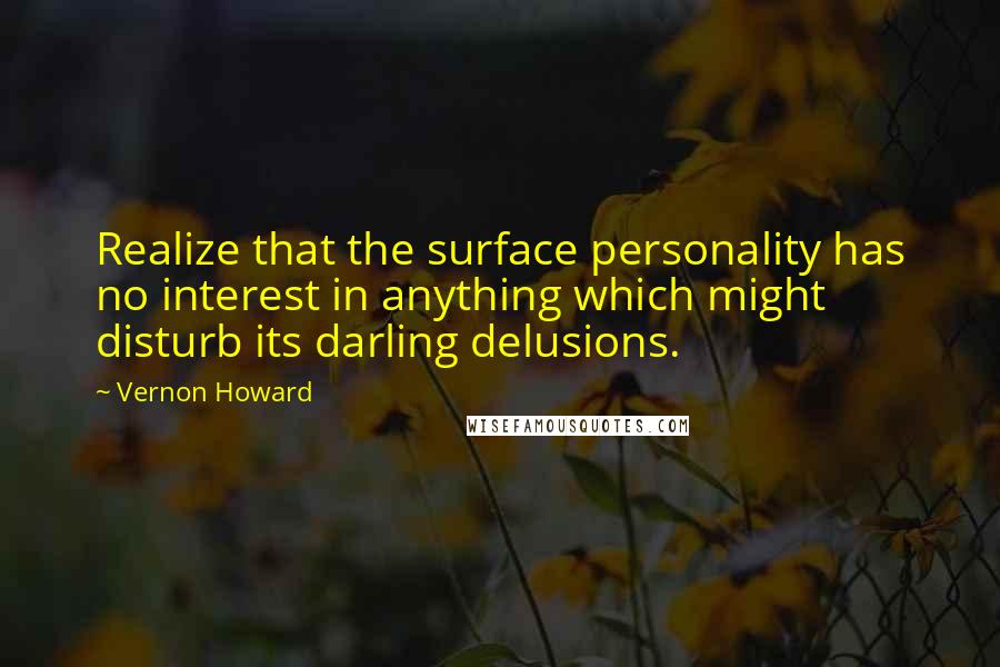 Vernon Howard Quotes: Realize that the surface personality has no interest in anything which might disturb its darling delusions.