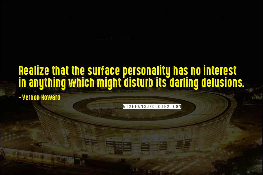 Vernon Howard Quotes: Realize that the surface personality has no interest in anything which might disturb its darling delusions.