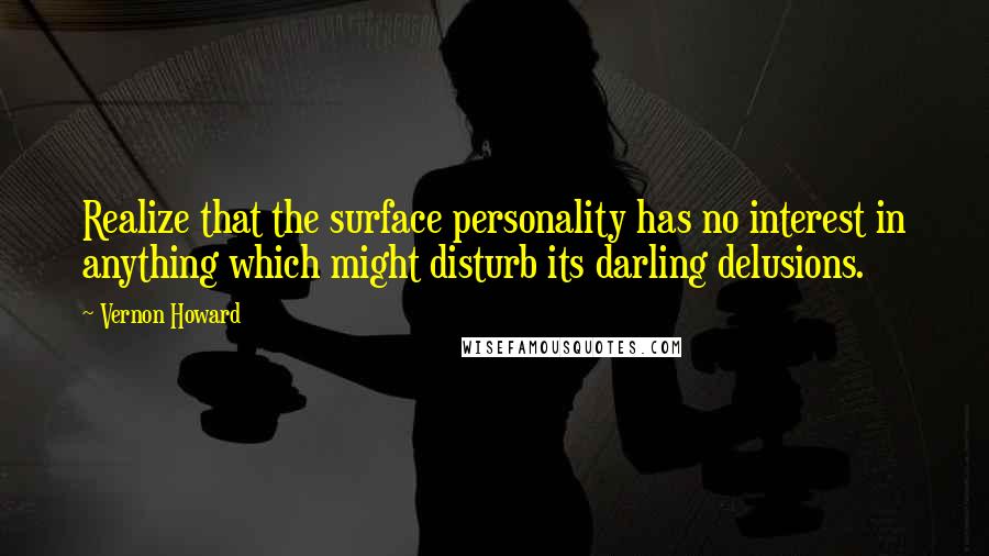 Vernon Howard Quotes: Realize that the surface personality has no interest in anything which might disturb its darling delusions.