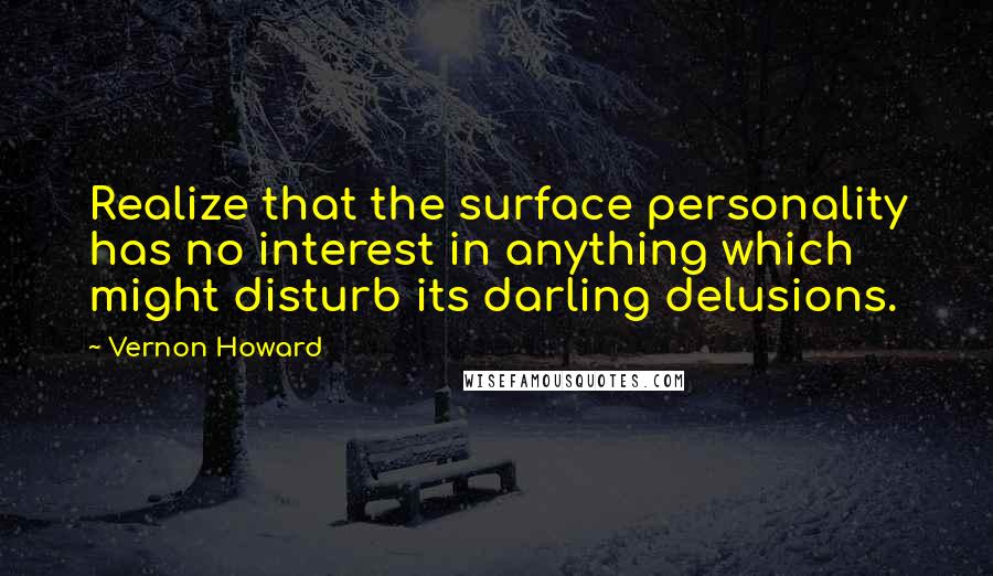 Vernon Howard Quotes: Realize that the surface personality has no interest in anything which might disturb its darling delusions.