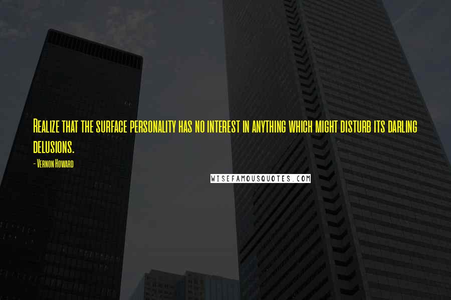 Vernon Howard Quotes: Realize that the surface personality has no interest in anything which might disturb its darling delusions.