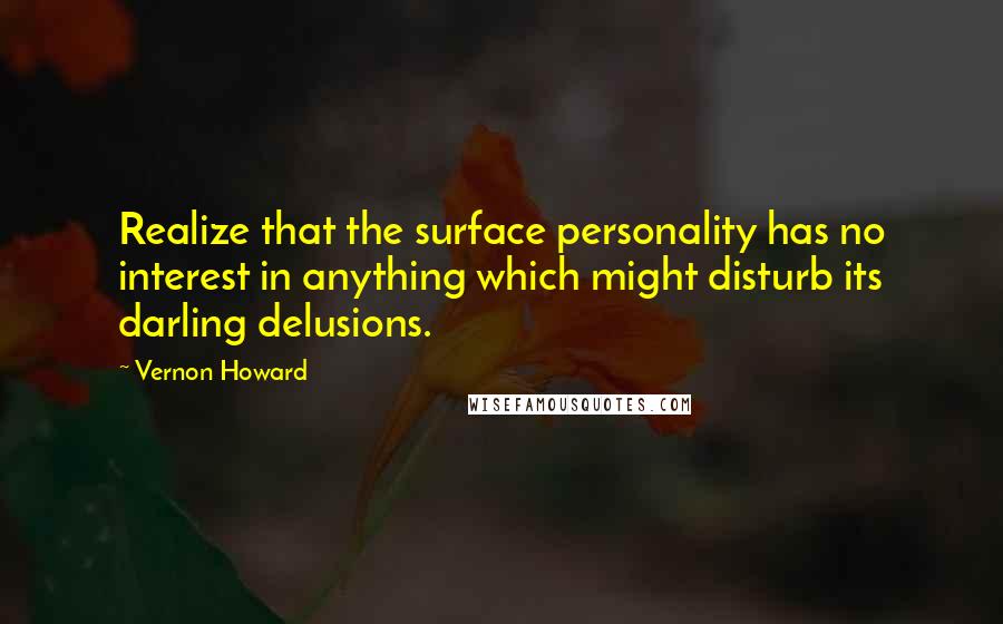 Vernon Howard Quotes: Realize that the surface personality has no interest in anything which might disturb its darling delusions.
