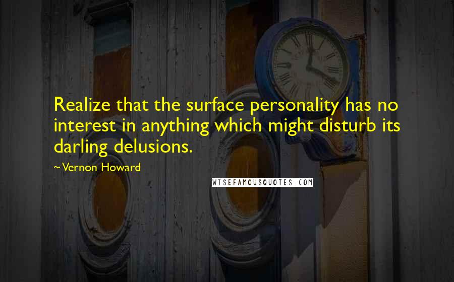 Vernon Howard Quotes: Realize that the surface personality has no interest in anything which might disturb its darling delusions.