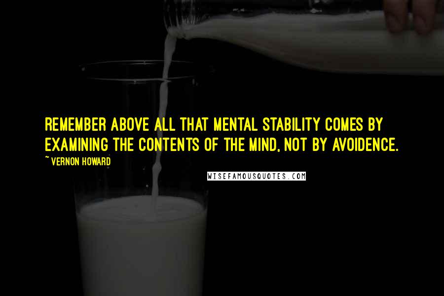 Vernon Howard Quotes: Remember above all that mental stability comes by examining the contents of the mind, not by avoidence.
