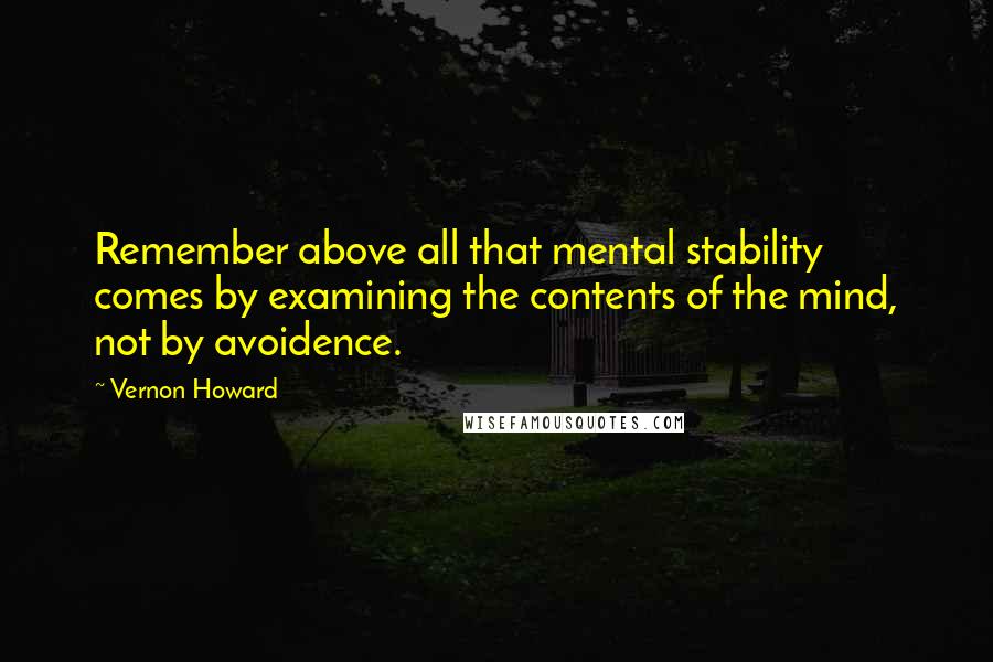 Vernon Howard Quotes: Remember above all that mental stability comes by examining the contents of the mind, not by avoidence.