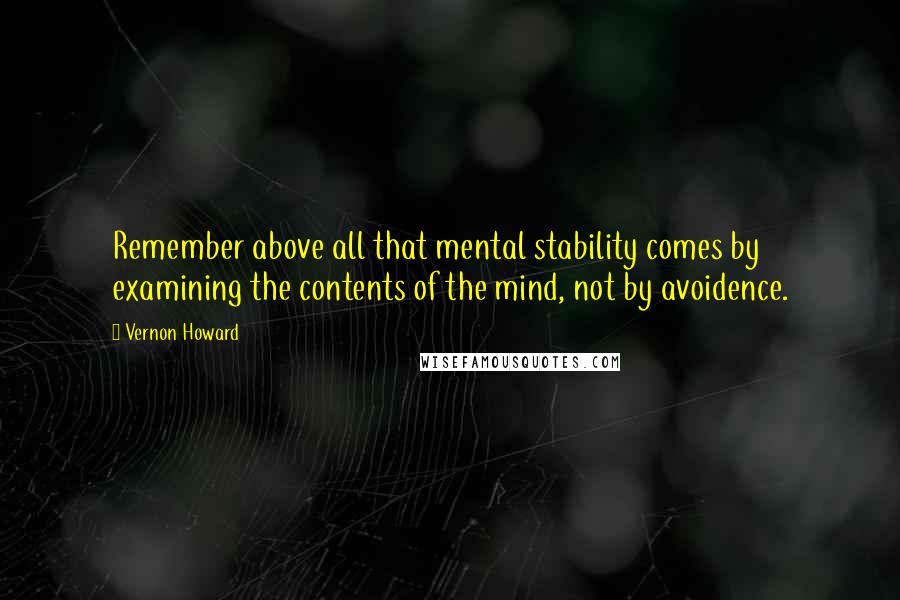 Vernon Howard Quotes: Remember above all that mental stability comes by examining the contents of the mind, not by avoidence.