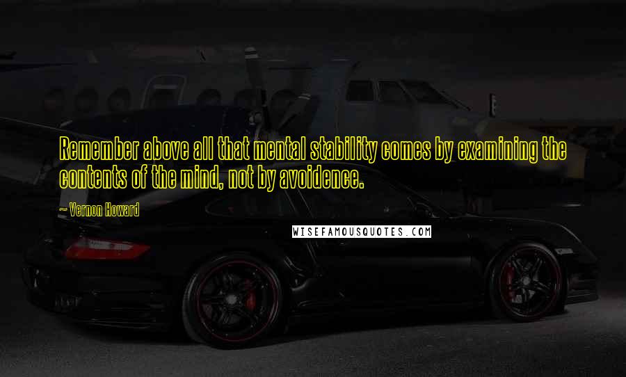 Vernon Howard Quotes: Remember above all that mental stability comes by examining the contents of the mind, not by avoidence.
