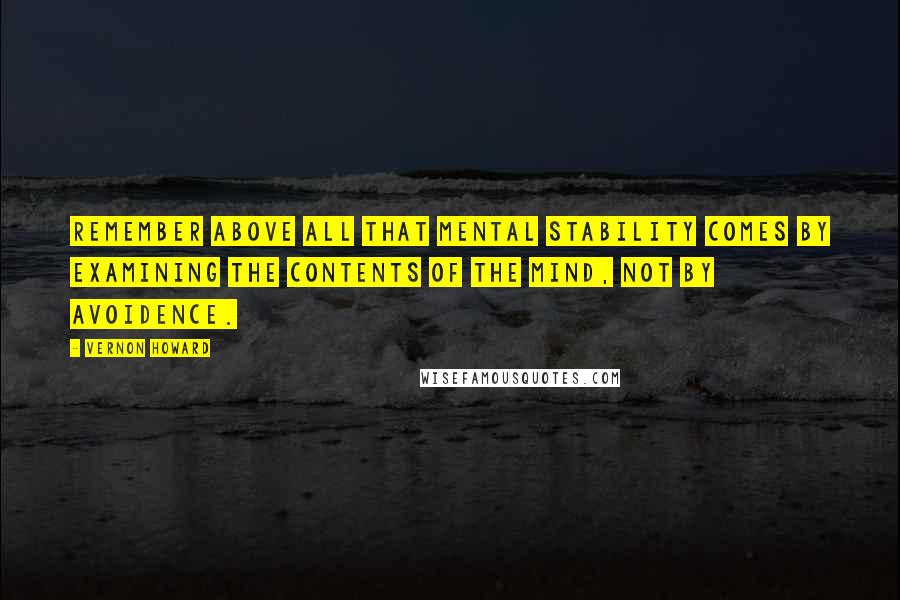 Vernon Howard Quotes: Remember above all that mental stability comes by examining the contents of the mind, not by avoidence.