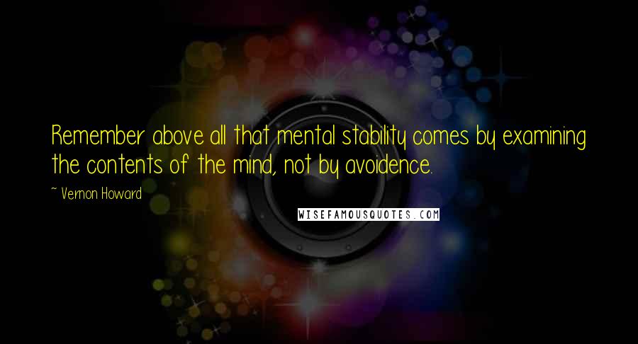 Vernon Howard Quotes: Remember above all that mental stability comes by examining the contents of the mind, not by avoidence.