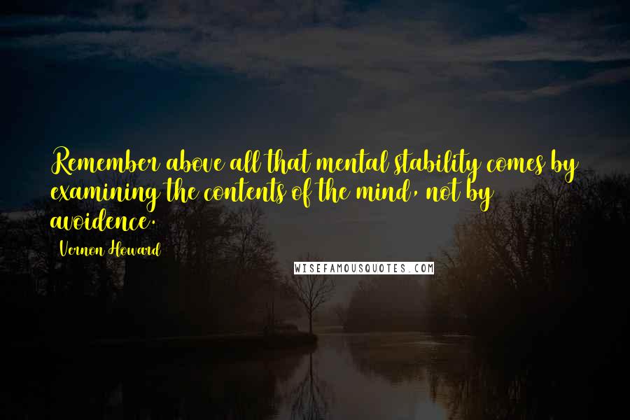 Vernon Howard Quotes: Remember above all that mental stability comes by examining the contents of the mind, not by avoidence.