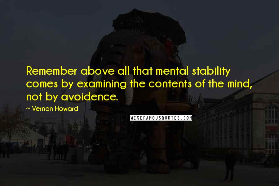 Vernon Howard Quotes: Remember above all that mental stability comes by examining the contents of the mind, not by avoidence.