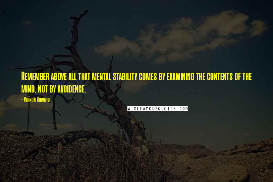 Vernon Howard Quotes: Remember above all that mental stability comes by examining the contents of the mind, not by avoidence.