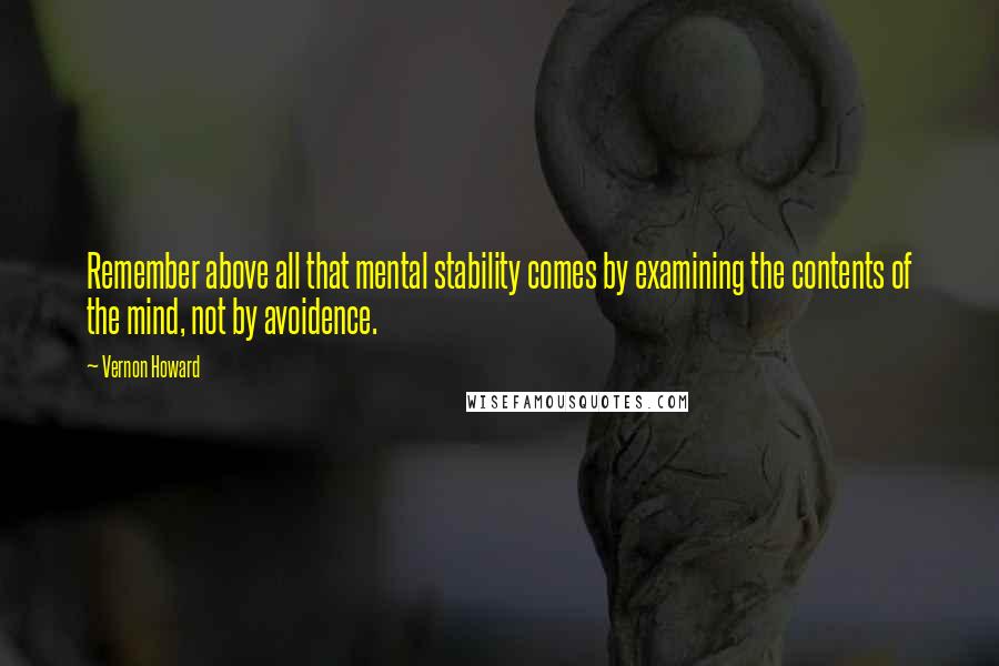 Vernon Howard Quotes: Remember above all that mental stability comes by examining the contents of the mind, not by avoidence.