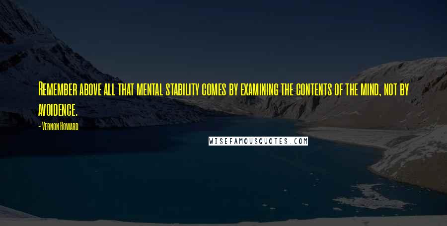 Vernon Howard Quotes: Remember above all that mental stability comes by examining the contents of the mind, not by avoidence.