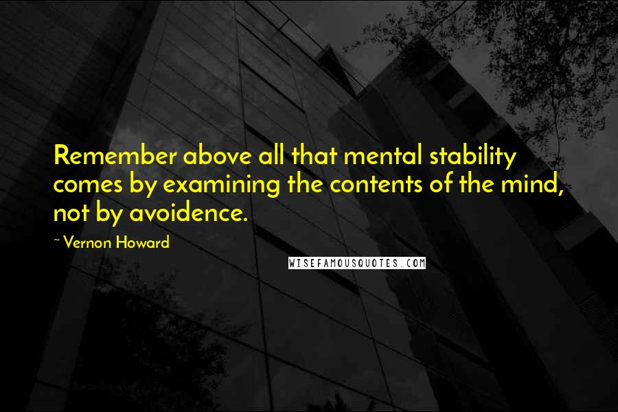 Vernon Howard Quotes: Remember above all that mental stability comes by examining the contents of the mind, not by avoidence.