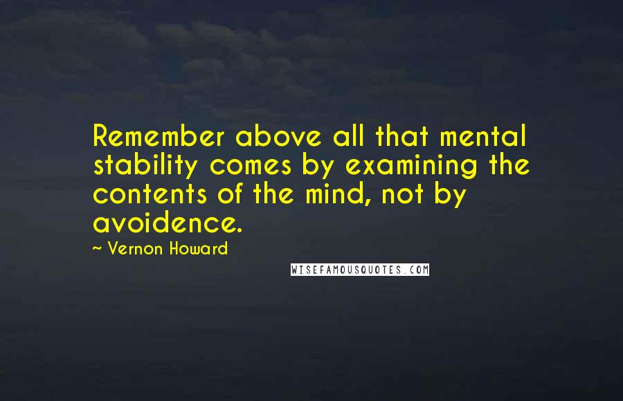 Vernon Howard Quotes: Remember above all that mental stability comes by examining the contents of the mind, not by avoidence.