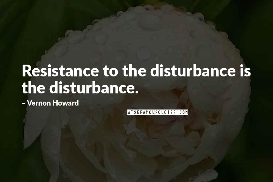 Vernon Howard Quotes: Resistance to the disturbance is the disturbance.