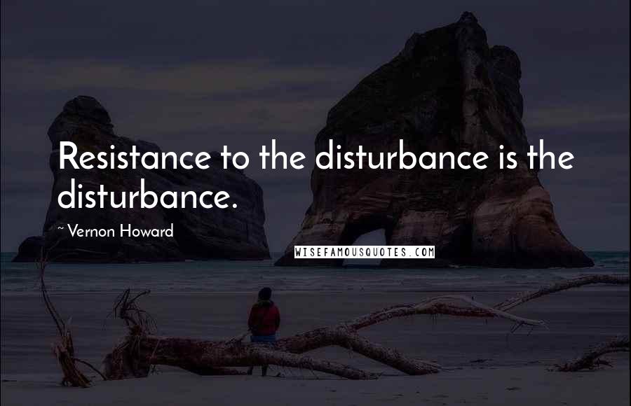 Vernon Howard Quotes: Resistance to the disturbance is the disturbance.