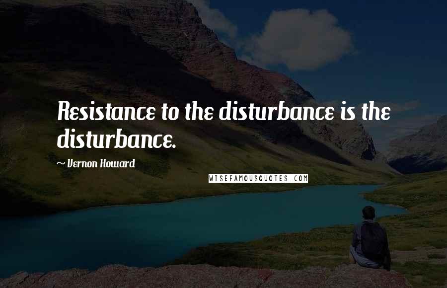 Vernon Howard Quotes: Resistance to the disturbance is the disturbance.