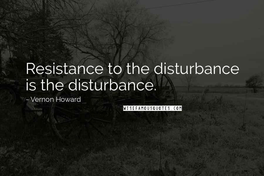 Vernon Howard Quotes: Resistance to the disturbance is the disturbance.
