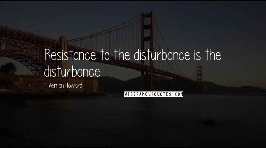 Vernon Howard Quotes: Resistance to the disturbance is the disturbance.