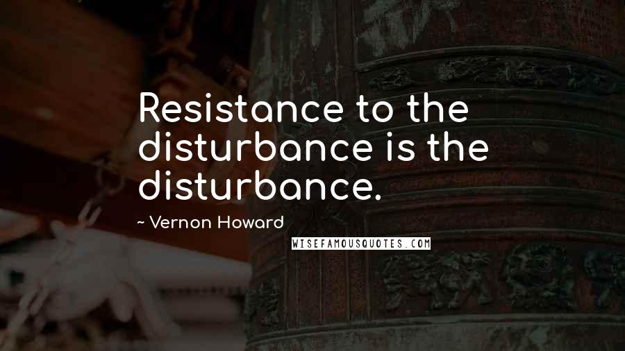 Vernon Howard Quotes: Resistance to the disturbance is the disturbance.