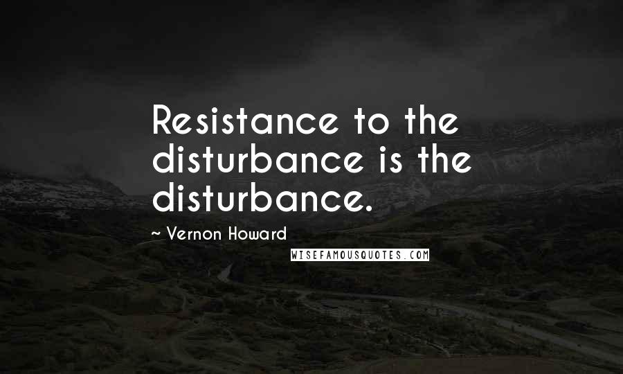 Vernon Howard Quotes: Resistance to the disturbance is the disturbance.