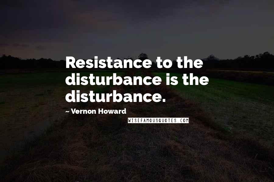 Vernon Howard Quotes: Resistance to the disturbance is the disturbance.