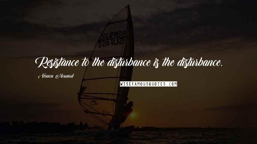 Vernon Howard Quotes: Resistance to the disturbance is the disturbance.
