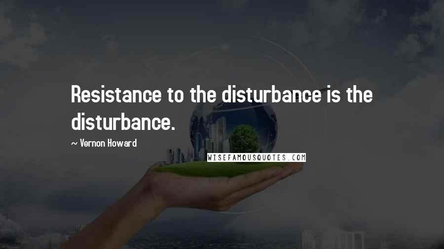 Vernon Howard Quotes: Resistance to the disturbance is the disturbance.