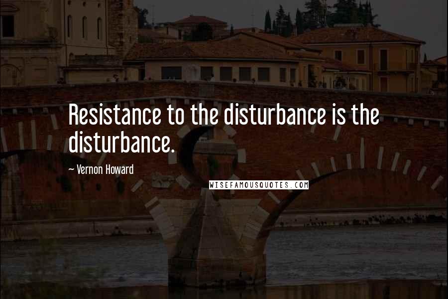 Vernon Howard Quotes: Resistance to the disturbance is the disturbance.