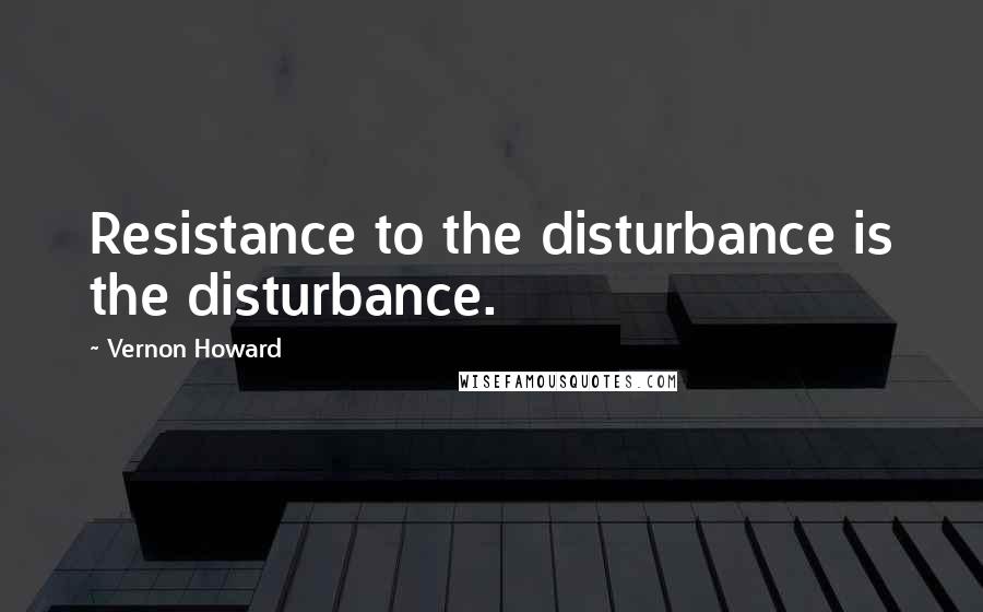 Vernon Howard Quotes: Resistance to the disturbance is the disturbance.