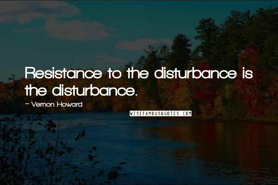 Vernon Howard Quotes: Resistance to the disturbance is the disturbance.
